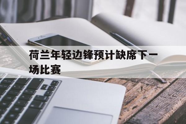 关于荷兰年轻边锋预计缺席下一场比赛的信息