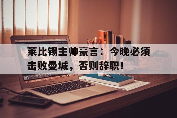 莱比锡主帅豪言：今晚必须击败曼城，否则辞职！